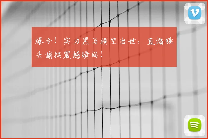 爆冷!实力黑马横空出世,直播镜头捕捉震撼瞬间!