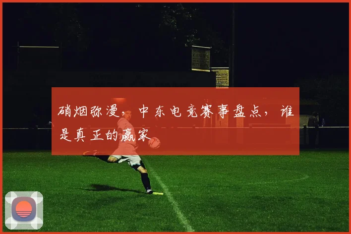 硝烟弥漫，中东电竞赛事盘点，谁是真正的赢家