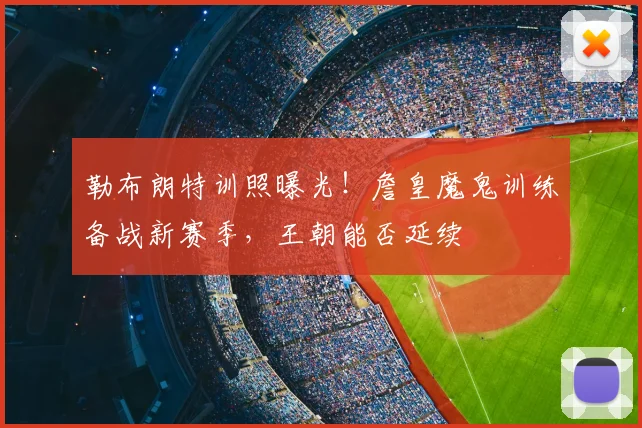 勒布朗特训照曝光!詹皇魔鬼训练备战新赛季,王朝能否延续