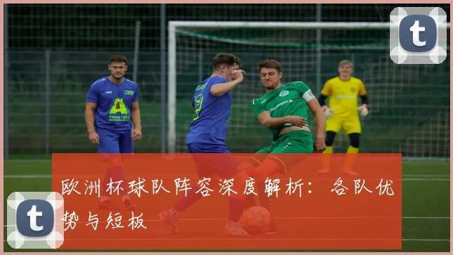 欧洲杯球队阵容深度解析：各队优势与短板