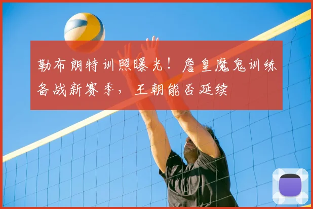 勒布朗特训照曝光!詹皇魔鬼训练备战新赛季,王朝能否延续