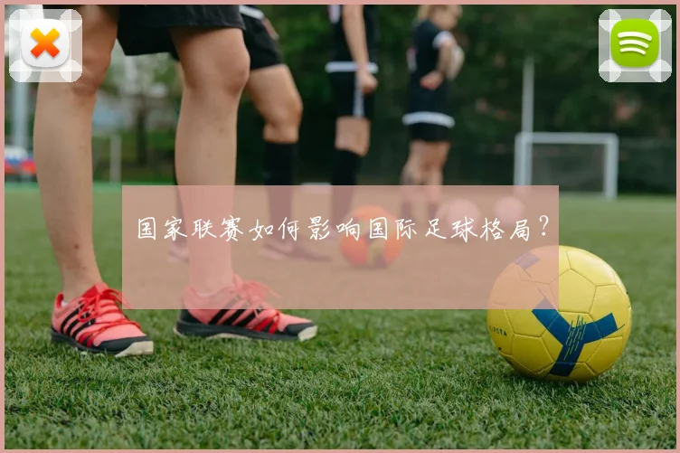 国家联赛如何影响国际足球格局?