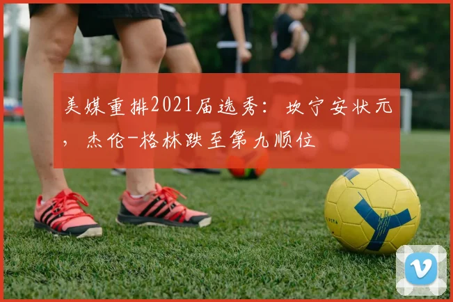 美媒重排2021届选秀:坎宁安状元,杰伦-格林跌至第九顺位
