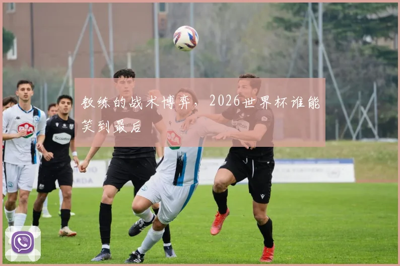 教练的战术博弈，2026世界杯谁能笑到最后