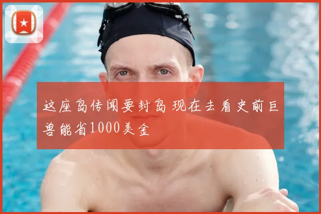 这座岛传闻要封岛 现在去看史前巨兽能省1000美金