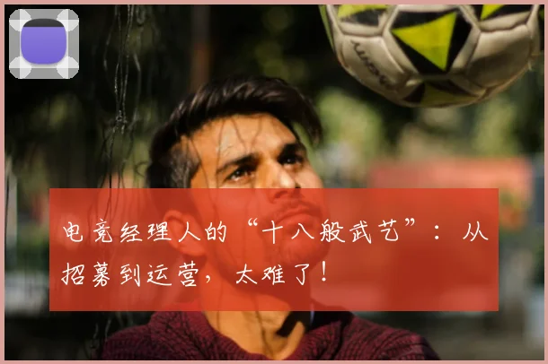 电竞经理人的“十八般武艺”:从招募到运营,太难了!