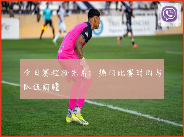 今日赛程抢先看:热门比赛时间与队伍前瞻