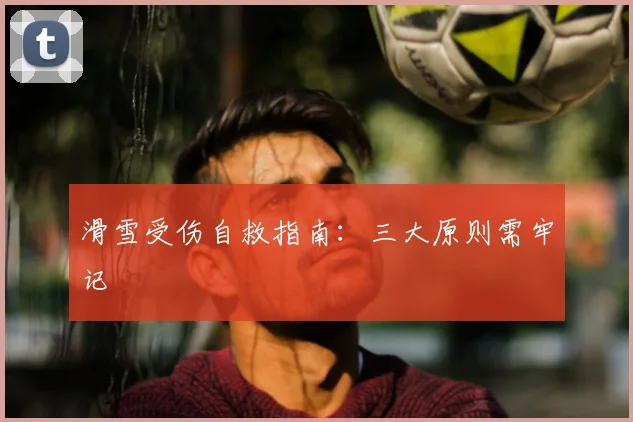 滑雪受伤自救指南：三大原则需牢记
