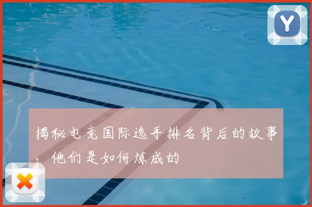 揭秘电竞国际选手排名背后的故事,他们是如何炼成的