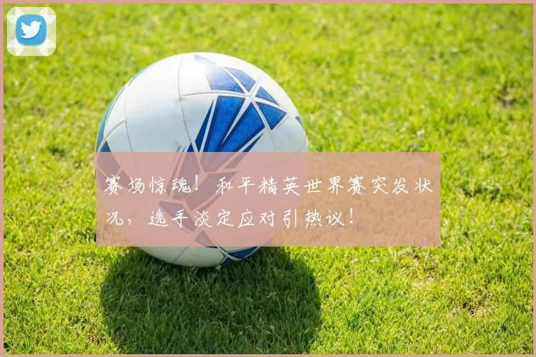 赛场惊魂!和平精英世界赛突发状况,选手淡定应对引热议!