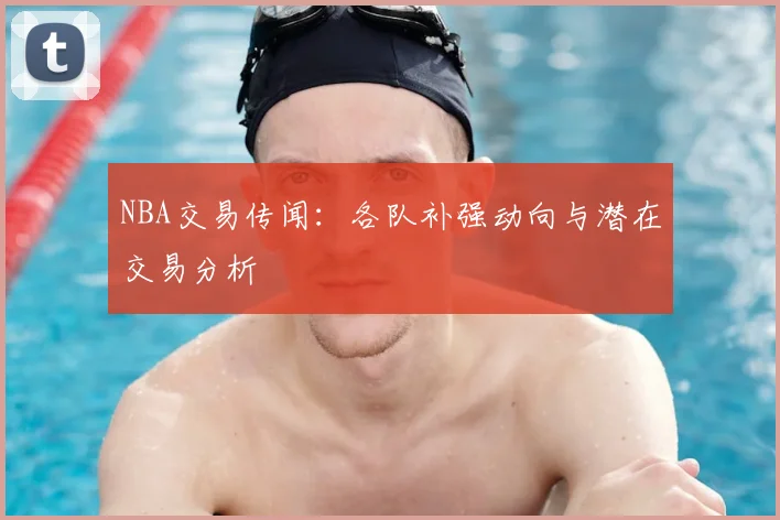 NBA交易传闻:各队补强动向与潜在交易分析