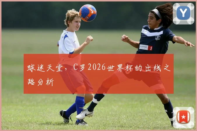 球迷天堂,C罗2026世界杯的出线之路分析
