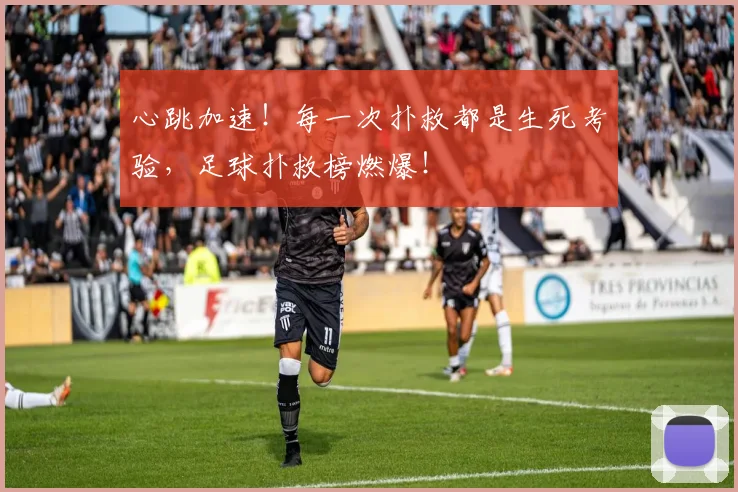 心跳加速！每一次扑救都是生死考验，足球扑救榜燃爆！