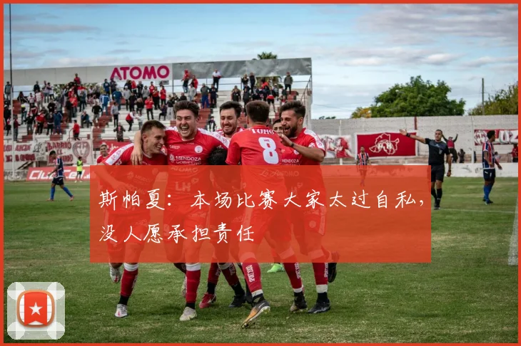 斯帕夏:本场比赛大家太过自私,没人愿承担责任