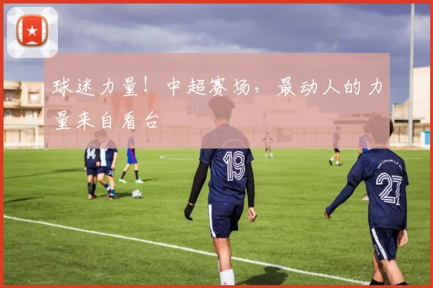 球迷力量!中超赛场,最动人的力量来自看台
