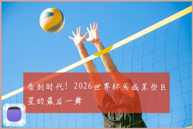 告别时代!2026世界杯或成某些巨星的最后一舞