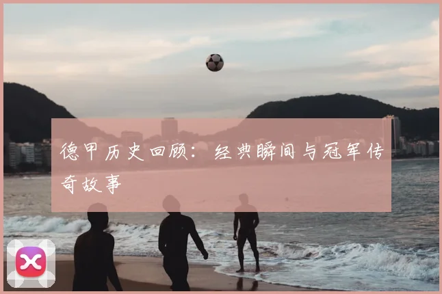 德甲历史回顾:经典瞬间与冠军传奇故事
