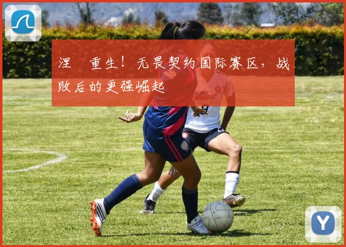 涅槃重生!无畏契约国际赛区,战败后的更强崛起