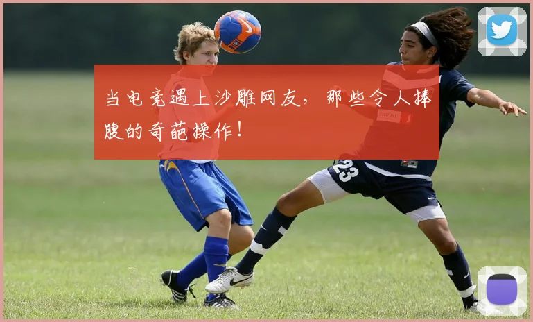 当电竞遇上沙雕网友,那些令人捧腹的奇葩操作!