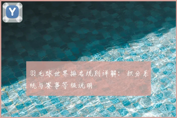 羽毛球世界排名规则详解:积分系统与赛事等级说明