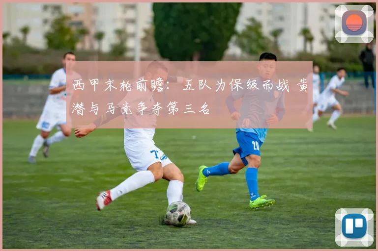西甲末轮前瞻:五队为保级而战 黄潜与马竞争夺第三名