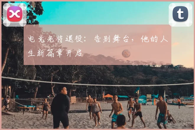 电竞老将退役:告别舞台,他的人生新篇章开启