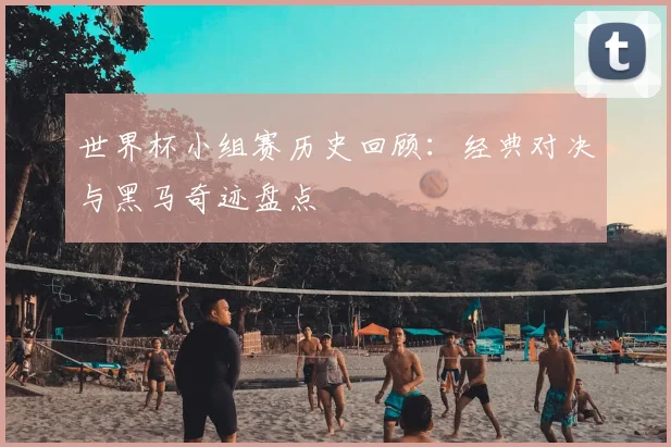 世界杯小组赛历史回顾:经典对决与黑马奇迹盘点