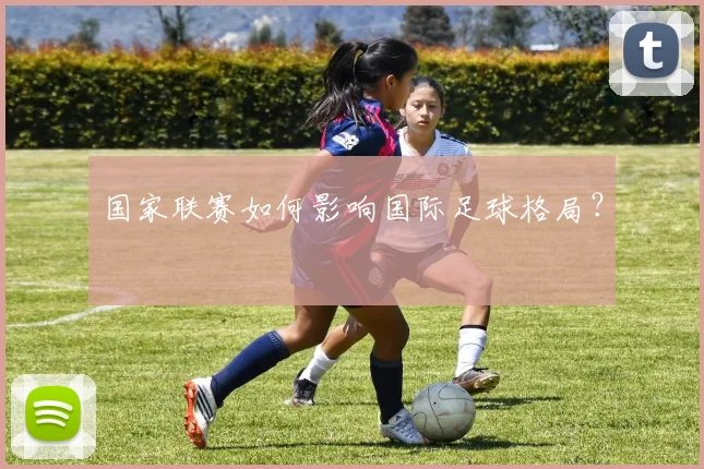 国家联赛如何影响国际足球格局？