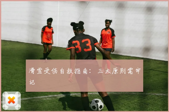 滑雪受伤自救指南:三大原则需牢记