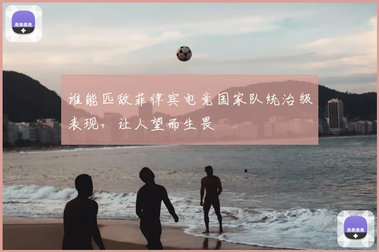 谁能匹敌菲律宾电竞国家队统治级表现，让人望而生畏