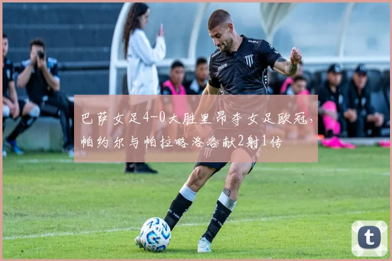 巴萨女足4-0大胜里昂夺女足欧冠,帕约尔与帕拉略洛各献2射1传