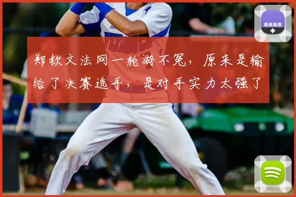 郑钦文法网一轮游不冤，原来是输给了决赛选手，是对手实力太强了