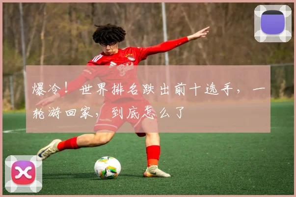 爆冷！世界排名跌出前十选手，一轮游回家，到底怎么了