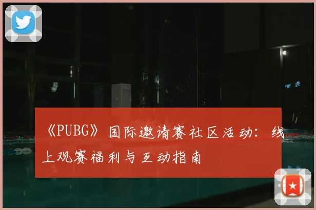《PUBG》国际邀请赛社区活动:线上观赛福利与互动指南