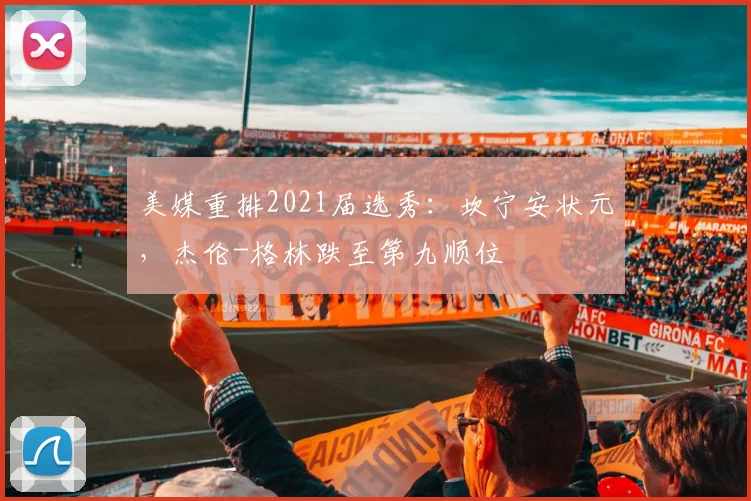 美媒重排2021届选秀:坎宁安状元,杰伦-格林跌至第九顺位
