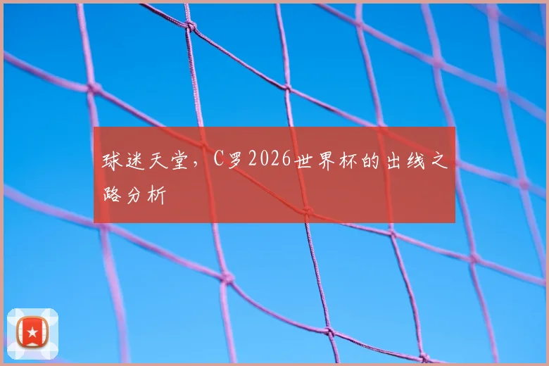 球迷天堂,C罗2026世界杯的出线之路分析