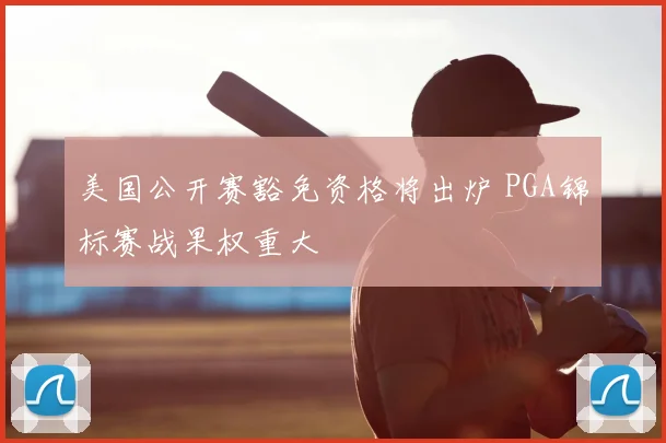 美国公开赛豁免资格将出炉 PGA锦标赛战果权重大