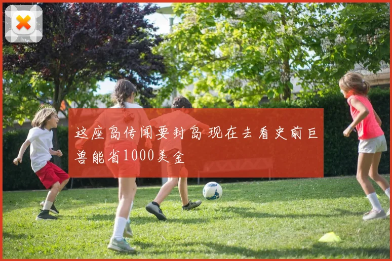 这座岛传闻要封岛 现在去看史前巨兽能省1000美金