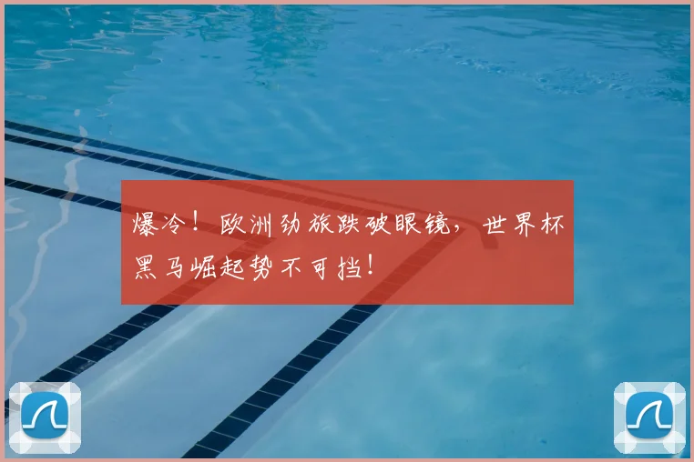 爆冷！欧洲劲旅跌破眼镜，世界杯黑马崛起势不可挡！