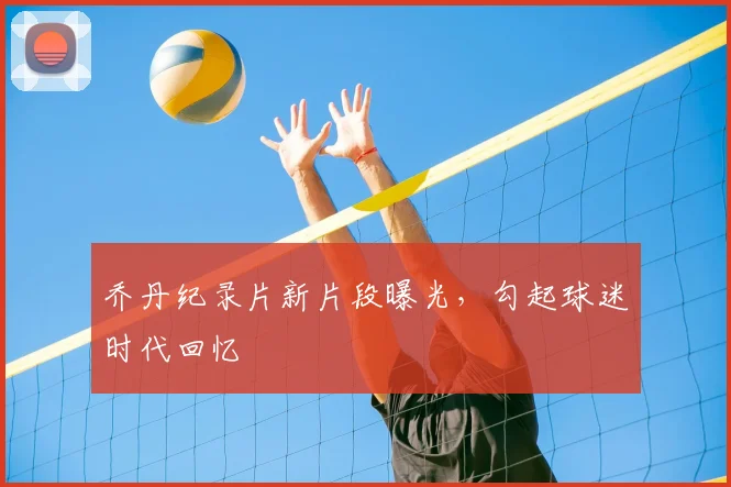 乔丹纪录片新片段曝光，勾起球迷时代回忆