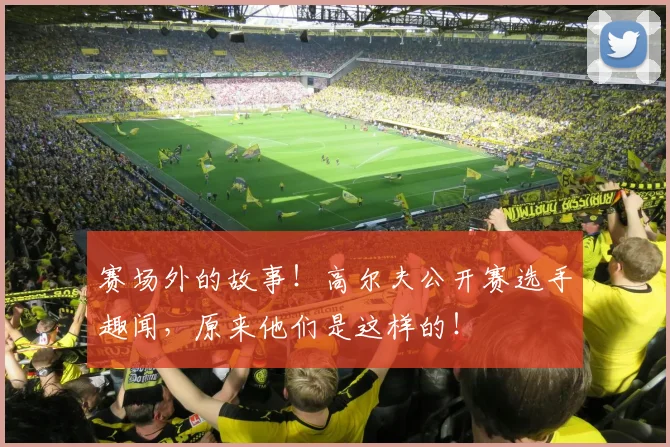赛场外的故事!高尔夫公开赛选手趣闻,原来他们是这样的!