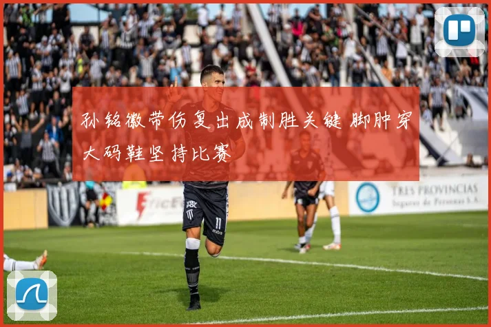 孙铭徽带伤复出成制胜关键 脚肿穿大码鞋坚持比赛