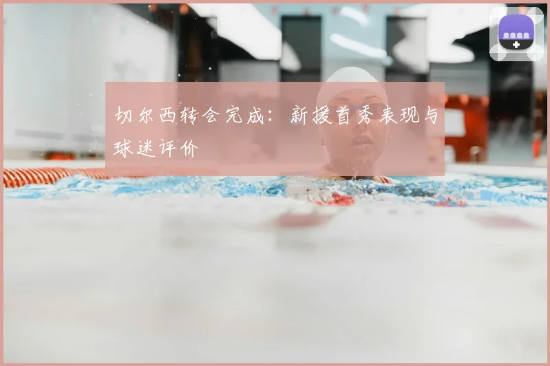 切尔西转会完成：新援首秀表现与球迷评价