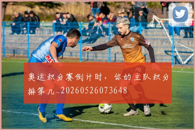 奥运积分赛倒计时,你的主队积分排第几_20260526073648