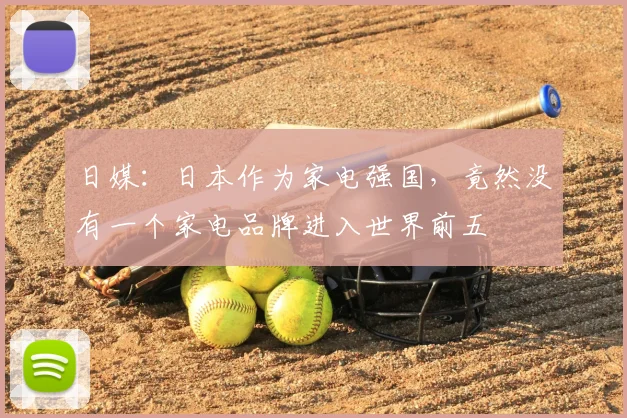 日媒:日本作为家电强国,竟然没有一个家电品牌进入世界前五