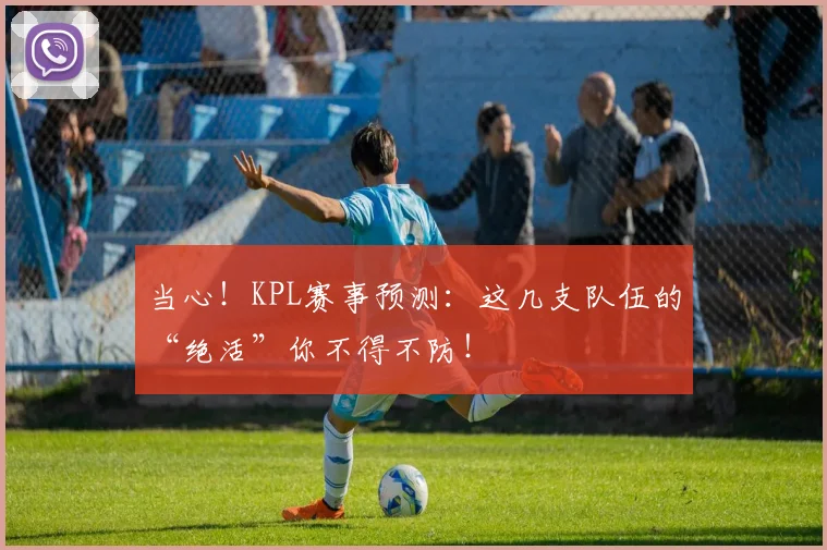 当心!KPL赛事预测:这几支队伍的“绝活”你不得不防!