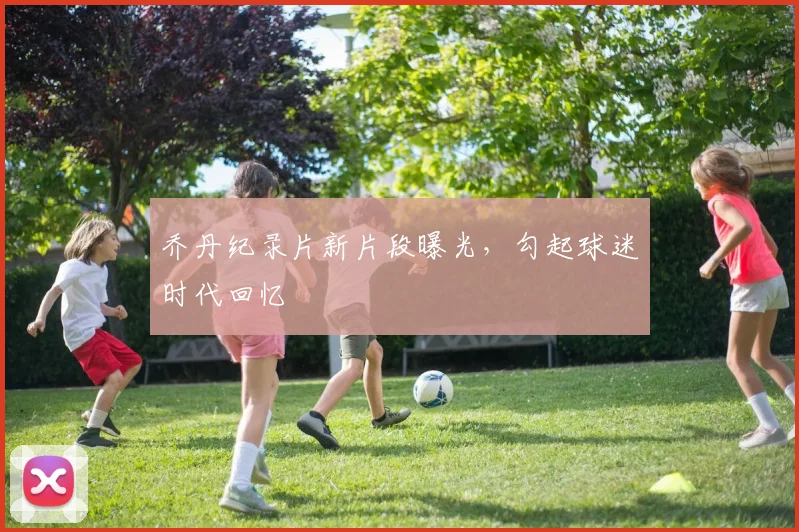 乔丹纪录片新片段曝光，勾起球迷时代回忆